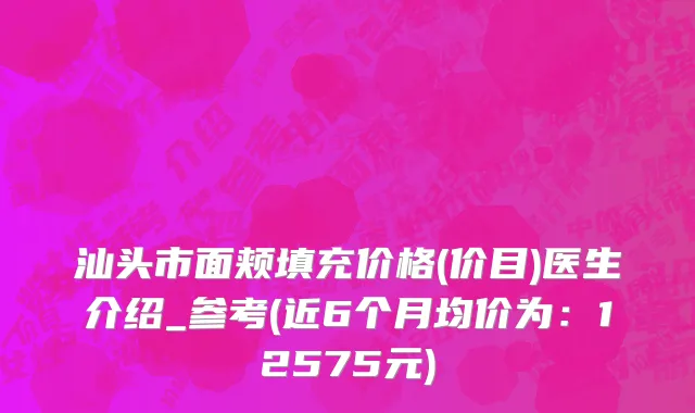 汕头市面颊填充价格(价目)医生介绍_参考(近6个月均价为：12575元)