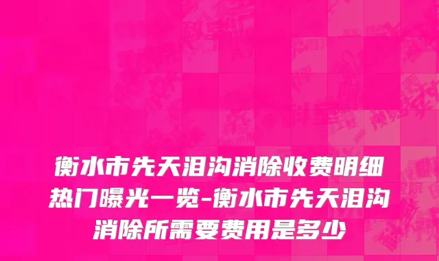 衡水市先天泪沟消除收费明细热门曝光一览-衡水市先天泪沟消除所需要费用是多少