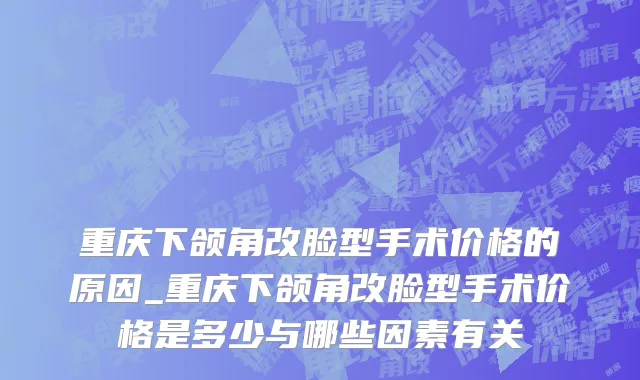 重庆下颌角改脸型手术价格的原因_重庆下颌角改脸型手术价格是多少与哪些因素有关