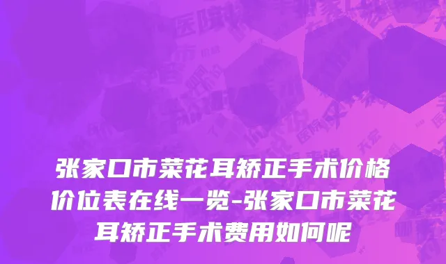 张家口市菜花耳矫正手术价格价位表在线一览-张家口市菜花耳矫正手术费用如何呢
