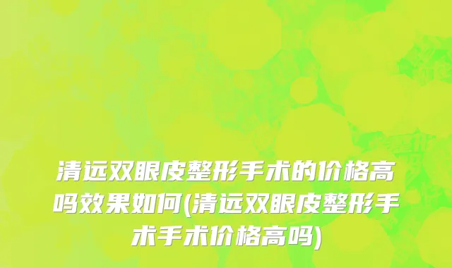 清远双眼皮整形手术的价格高吗效果如何(清远双眼皮整形手术手术价格高吗)