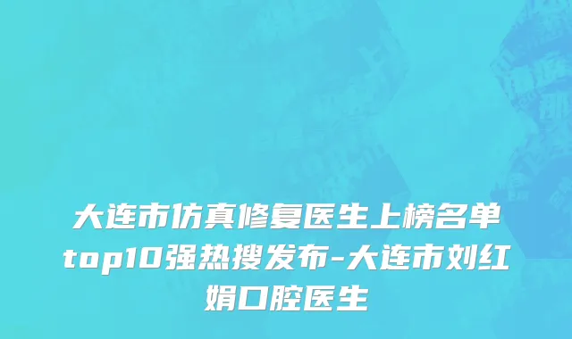 大连市仿真修复医生上榜名单top10强热搜发布-大连市刘红娟口腔医生