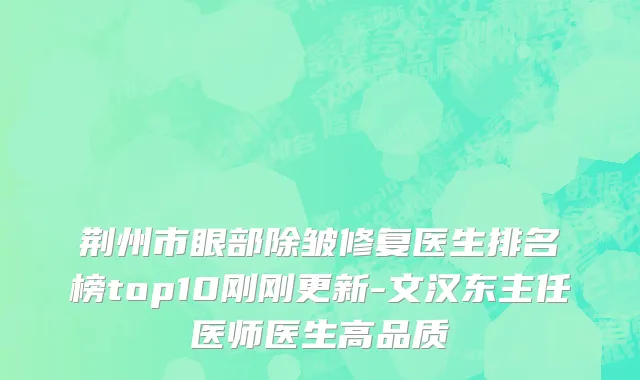 荆州市眼部除皱修复医生排名榜top10刚刚更新-文汉东主任医师医生高品质