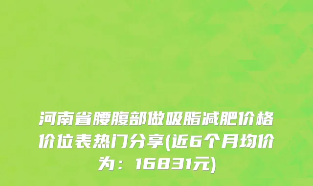 河南省腰腹部做吸脂减肥价格价位表热门分享(近6个月均价为：16831元)