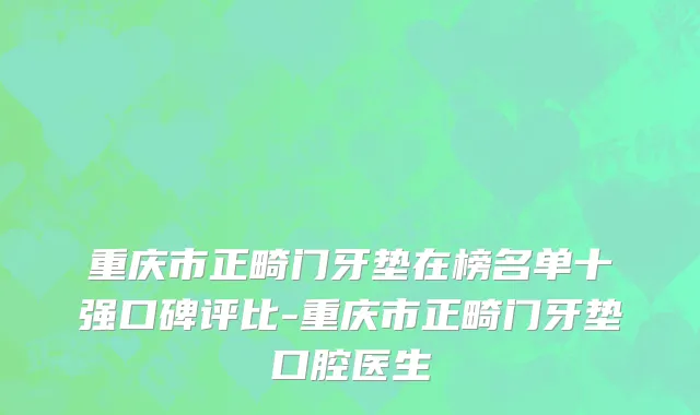 重庆市正畸门牙垫在榜名单十强口碑评比-重庆市正畸门牙垫口腔医生