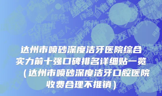 达州市喷砂深度洁牙医院综合实力前十强口碑排名详细贴一览（达州市喷砂深度洁牙口腔医院收费合理不推销）