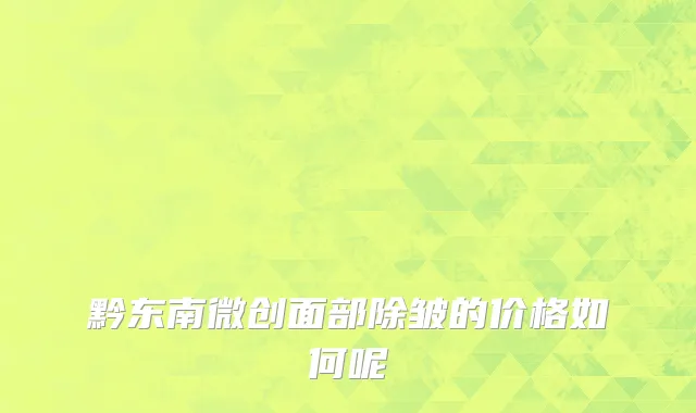 黔东南微创面部除皱的价格如何呢