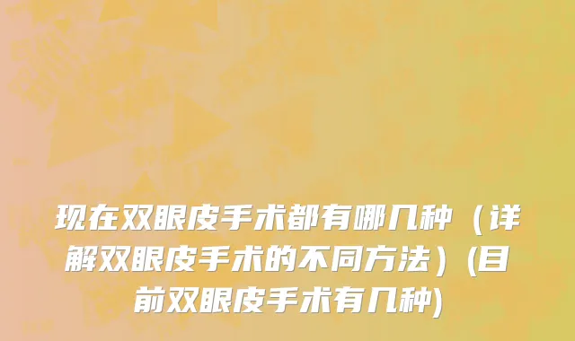 现在双眼皮手术都有哪几种（详解双眼皮手术的不同方法）(目前双眼皮手术有几种)