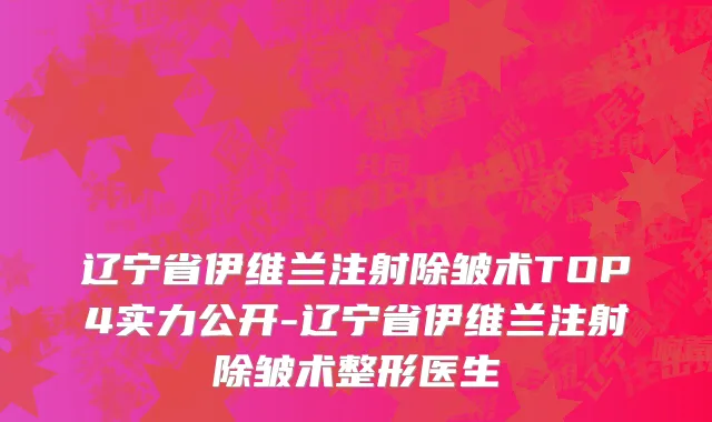 辽宁省伊维兰注射除皱术TOP4实力公开-辽宁省伊维兰注射除皱术整形医生