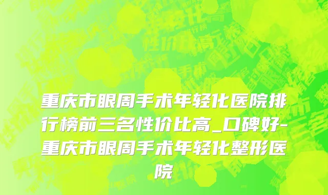 重庆市眼周手术年轻化医院排行榜前三名性价比高_口碑好-重庆市眼周手术年轻化整形医院