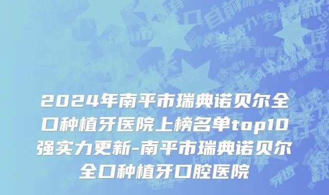 2024年南平市瑞典诺贝尔全口种植牙医院上榜名单top10强实力更新-南平市瑞典诺贝尔全口种植牙口腔医院