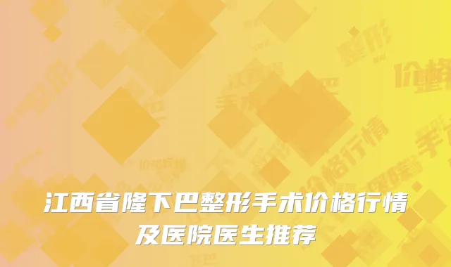 江西省隆下巴整形手术价格行情及医院医生推荐