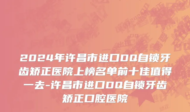 2024年许昌市进口DQ自锁牙齿矫正医院上榜名单前十佳值得一去-许昌市进口DQ自锁牙齿矫正口腔医院