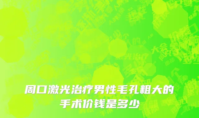 周口激光治疗男性毛孔粗大的手术价钱是多少
