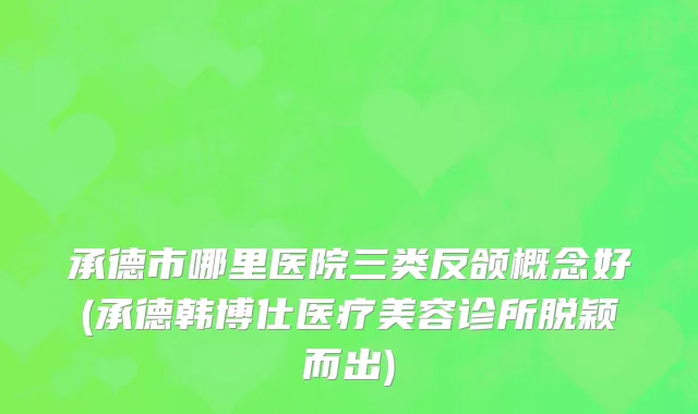承德市哪里医院三类反颌概念好(承德韩博仕医疗美容诊所脱颖而出)