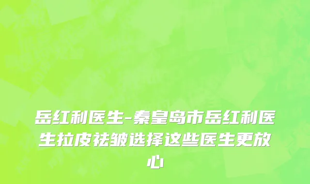 岳红利医生-秦皇岛市岳红利医生拉皮祛皱选择这些医生更放心