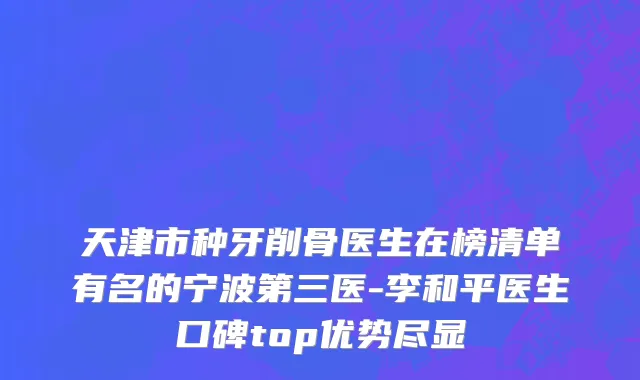 天津市种牙削骨医生在榜清单有名的宁波第三医-李和平医生口碑top优势尽显
