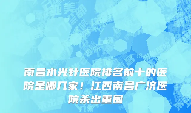 南昌水光针医院排名前十的医院是哪几家！江西南昌广济医院杀出重围