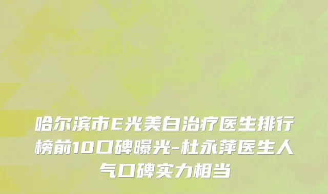 哈尔滨市E光美白治疗医生排行榜前10口碑曝光-杜永萍医生人气口碑实力相当