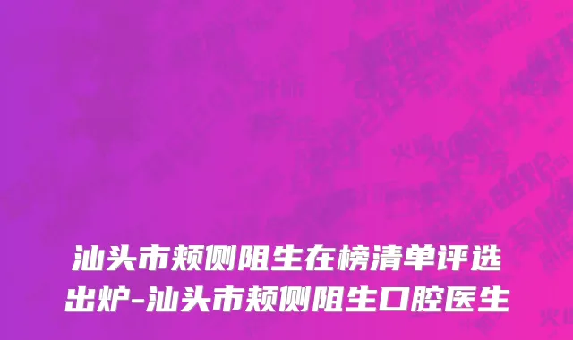 汕头市颊侧阻生在榜清单评选出炉-汕头市颊侧阻生口腔医生
