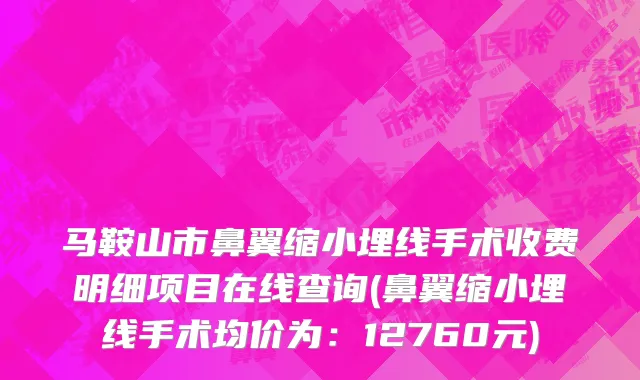 马鞍山市鼻翼缩小埋线手术收费明细项目在线查询(鼻翼缩小埋线手术均价为：12760元)