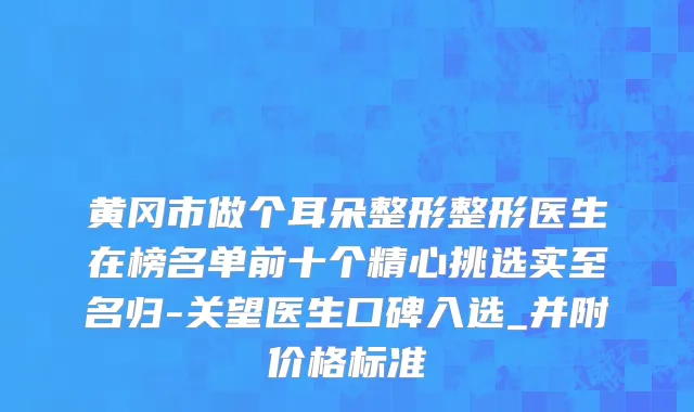 黄冈市做个耳朵整形整形医生在榜名单前十个精心挑选实至名归-关望医生口碑入选_并附价格标准