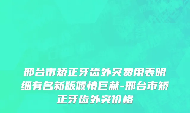 邢台市矫正牙齿外突费用表明细有名新版倾情巨献-邢台市矫正牙齿外突价格