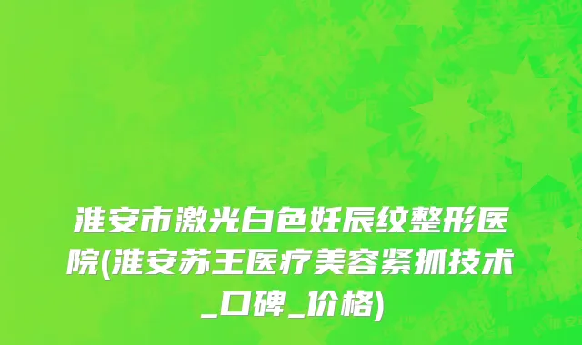 淮安市激光白色妊辰纹整形医院(淮安苏王医疗美容紧抓技术_口碑_价格)