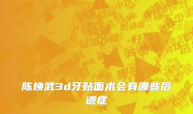 陈焕武3d牙贴面术会有哪些后遗症