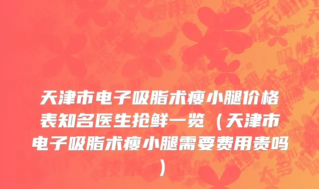 天津市电子吸脂术瘦小腿价格表知名医生抢鲜一览（天津市电子吸脂术瘦小腿需要费用贵吗）
