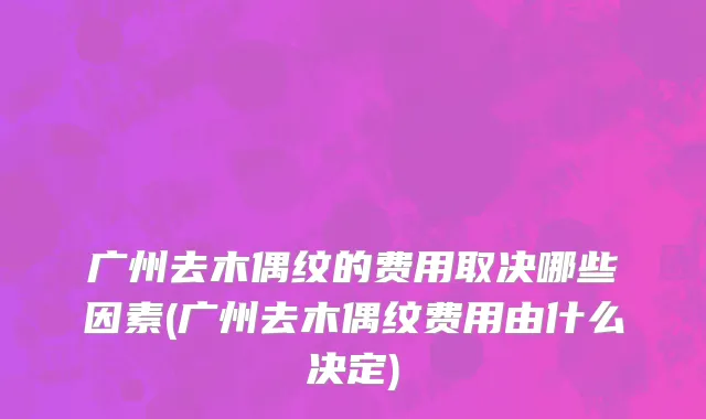 广州去木偶纹的费用取决哪些因素(广州去木偶纹费用由什么决定)