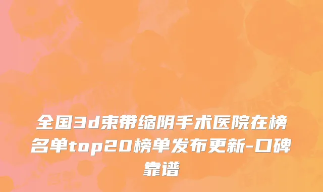 全国3d束带缩阴手术医院在榜名单top20榜单发布更新-口碑靠谱
