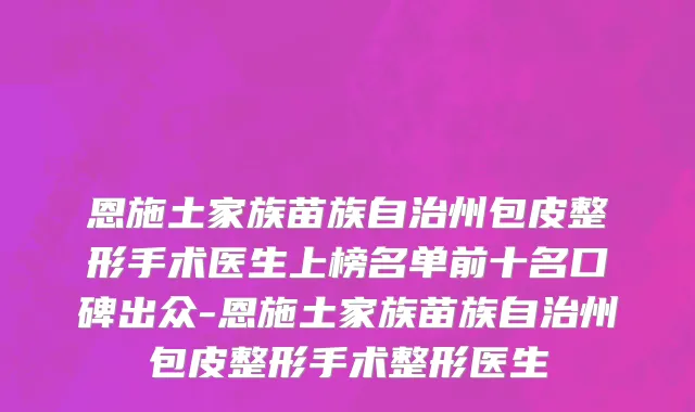 恩施土家族苗族自治州包皮整形手术医生上榜名单前十名口碑出众-恩施土家族苗族自治州包皮整形手术整形医生