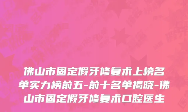 佛山市固定假牙修复术上榜名单实力榜前五-前十名单揭晓-佛山市固定假牙修复术口腔医生