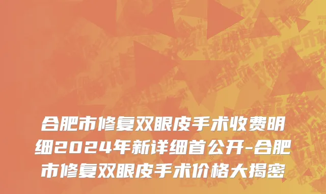 合肥市修复双眼皮手术收费明细2024年新详细首公开-合肥市修复双眼皮手术价格大揭密