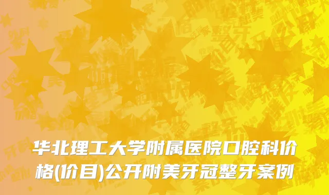 华北理工大学附属医院口腔科价格(价目)公开附美牙冠整牙案例