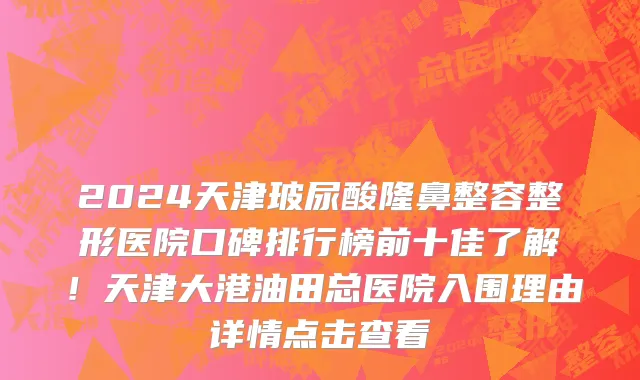 2024天津玻尿酸隆鼻整容整形医院口碑排行榜前十佳了解!天津大港油田总医院入围理由详情点击查看