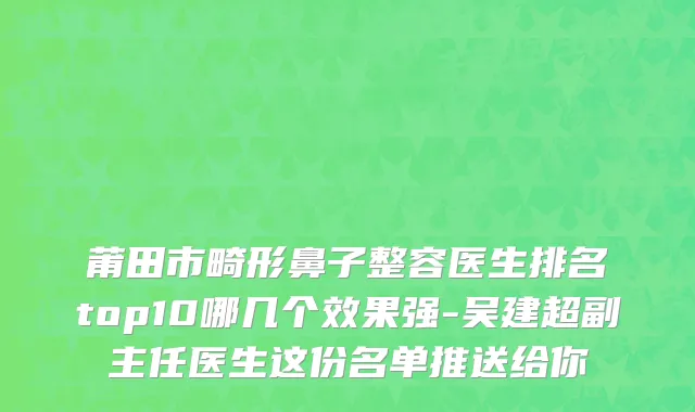 莆田市畸形鼻子整容医生排名top10哪几个效果强-吴建超副主任医生这份名单推送给你