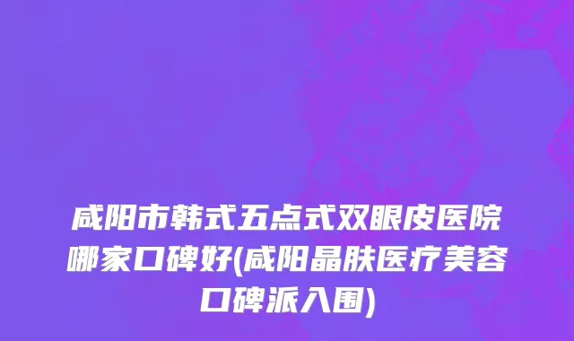 咸阳市韩式五点式双眼皮医院哪家口碑好(咸阳晶肤医疗美容口碑派入围)