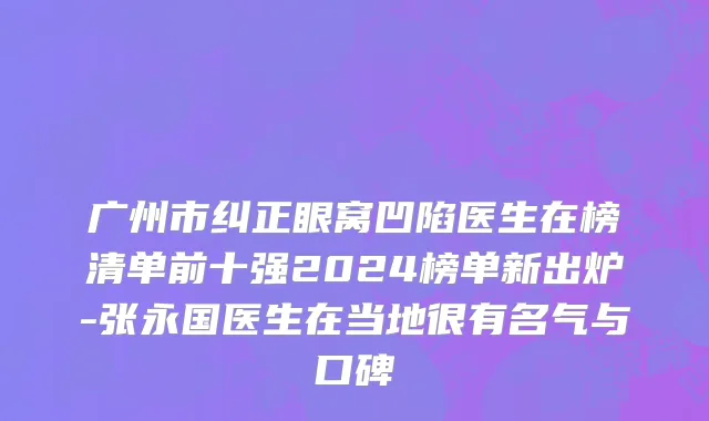 广州市纠正眼窝凹陷医生在榜清单前十强2024榜单新出炉-张永国医生在当地很有名气与口碑