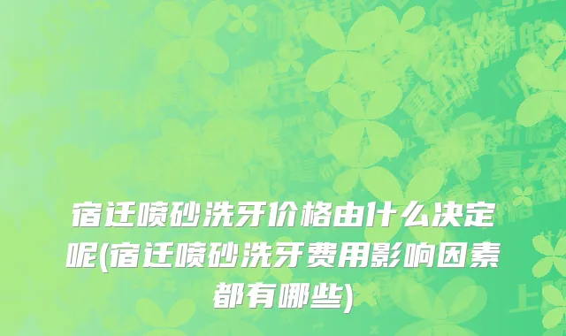 宿迁喷砂洗牙价格由什么决定呢(宿迁喷砂洗牙费用影响因素都有哪些)