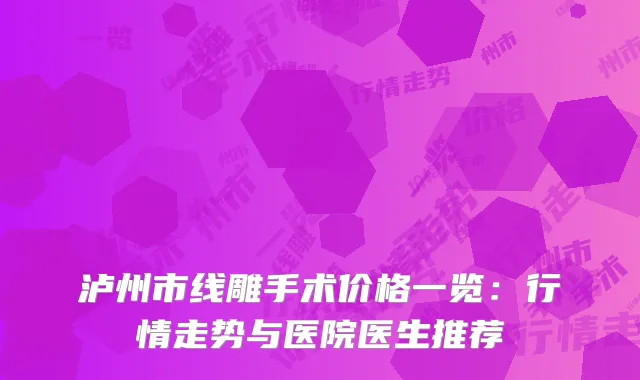 泸州市线雕手术价格一览：行情走势与医院医生推荐