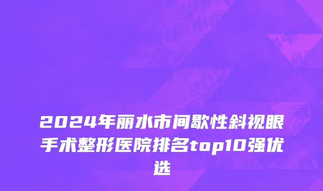 2024年丽水市间歇性斜视眼手术整形医院排名top10强优选