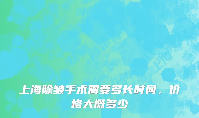 上海除皱手术需要多长时间，价格大概多少