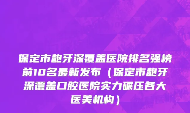 保定市龅牙深覆盖医院排名强榜前10名最新发布（保定市龅牙深覆盖口腔医院实力碾压各大医美机构）