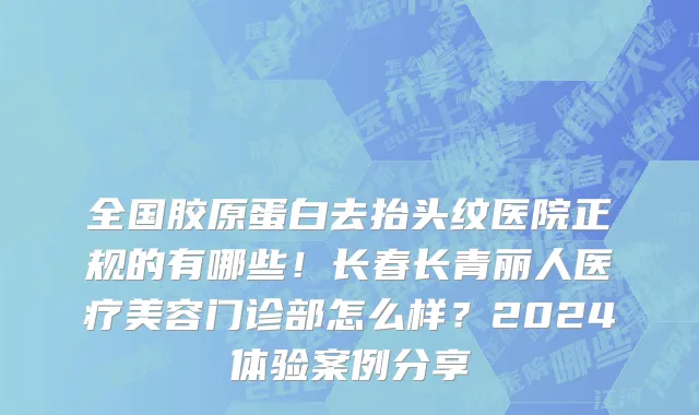 全国胶原蛋白去抬头纹医院正规的有哪些！长春长青丽人医疗美容门诊部怎么样？2024体验案例分享