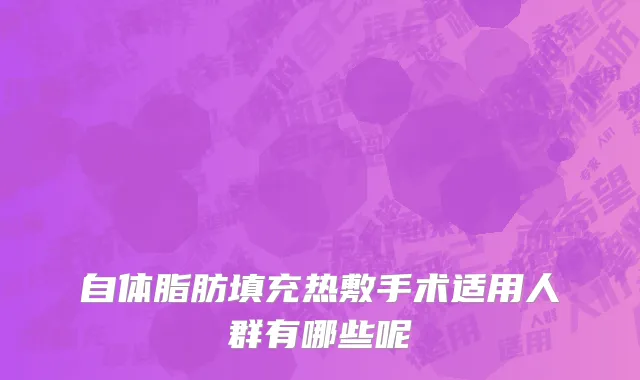 自体脂肪填充热敷手术适用人群有哪些呢