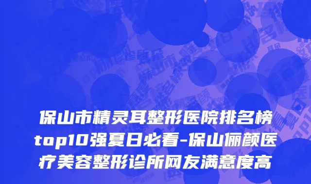保山市精灵耳整形医院排名榜top10强夏日必看-保山俪颜医疗美容整形诊所网友满意度高