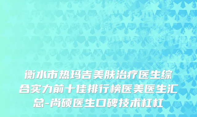 衡水市热玛吉美肤治疗医生综合实力前十佳排行榜医美医生汇总-尚硕医生口碑技术杠杠