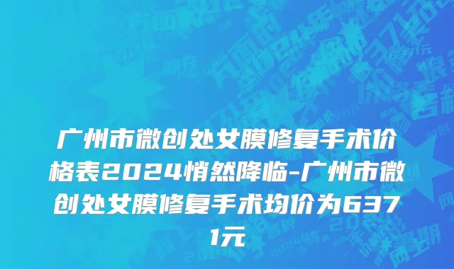 广州市微创处女膜修复手术价格表2024悄然降临-广州市微创处女膜修复手术均价为6371元